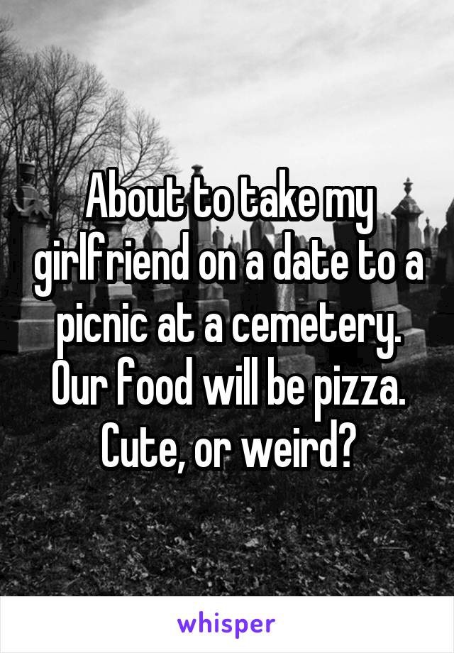 About to take my girlfriend on a date to a picnic at a cemetery. Our food will be pizza. Cute, or weird?