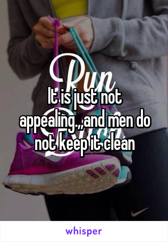 It is just not appealing.,,and men do not keep it clean