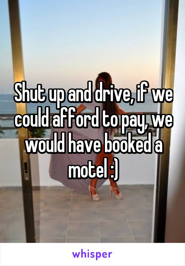 Shut up and drive, if we could afford to pay, we would have booked a motel :)