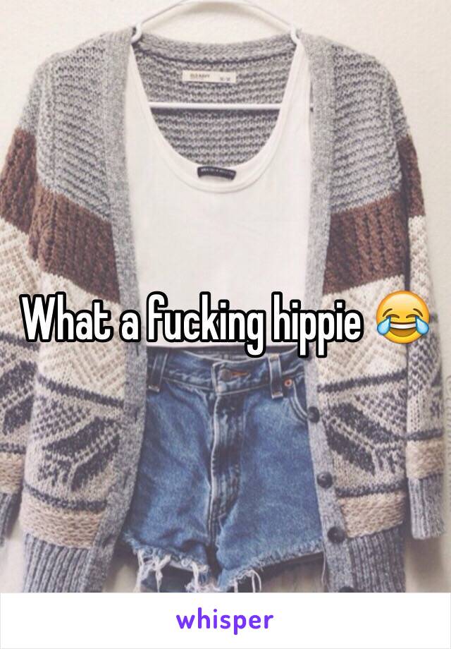 What a fucking hippie 😂 