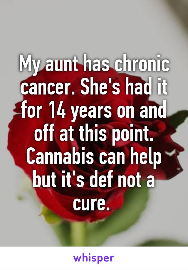 My aunt has chronic cancer. She's had it for 14 years on and off at this point. Cannabis can help but it's def not a cure. 