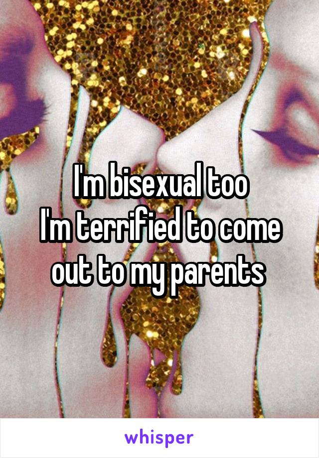 I'm bisexual too
I'm terrified to come out to my parents 