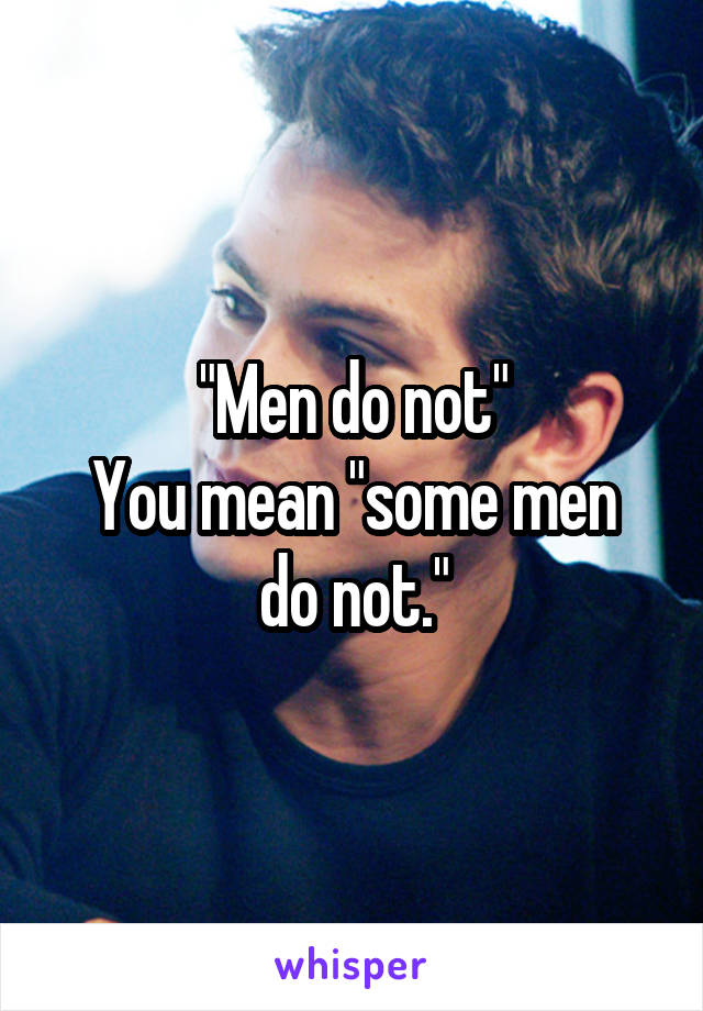 "Men do not"
You mean "some men do not."