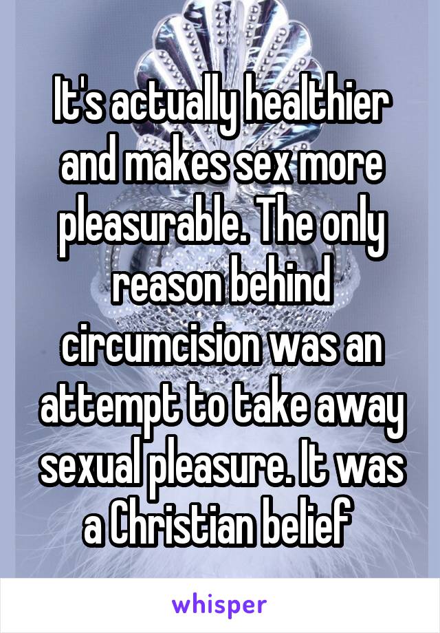 It's actually healthier and makes sex more pleasurable. The only reason behind circumcision was an attempt to take away sexual pleasure. It was a Christian belief 