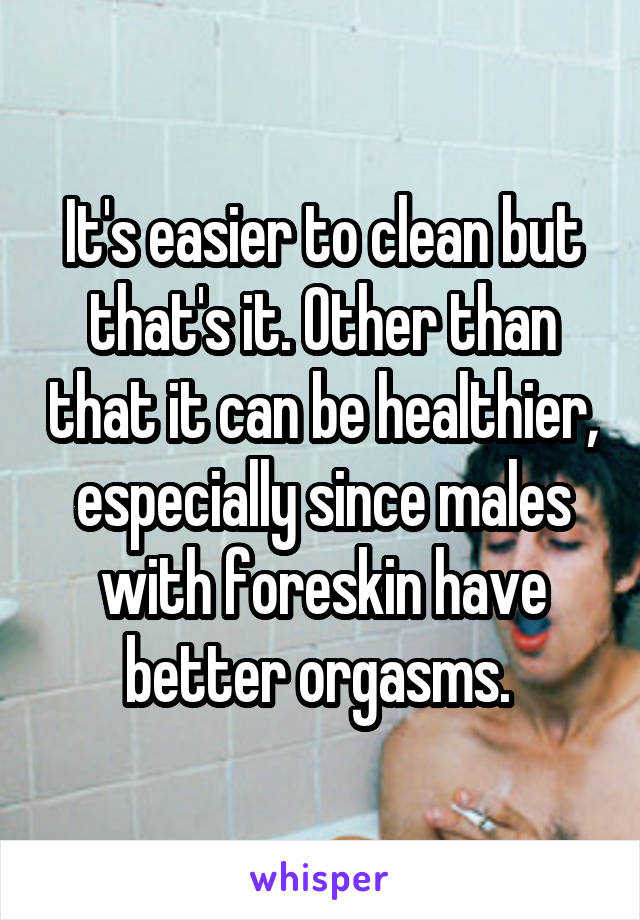 It's easier to clean but that's it. Other than that it can be healthier, especially since males with foreskin have better orgasms. 