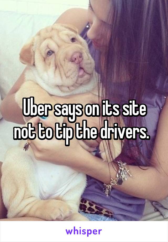 Uber says on its site not to tip the drivers.  