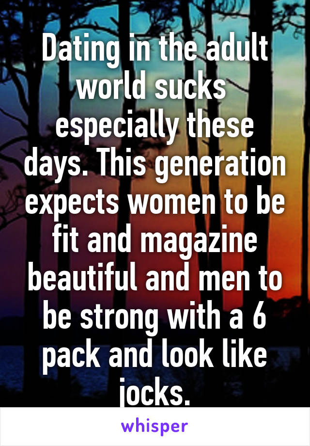 Dating in the adult world sucks  especially these days. This generation expects women to be fit and magazine beautiful and men to be strong with a 6 pack and look like jocks.