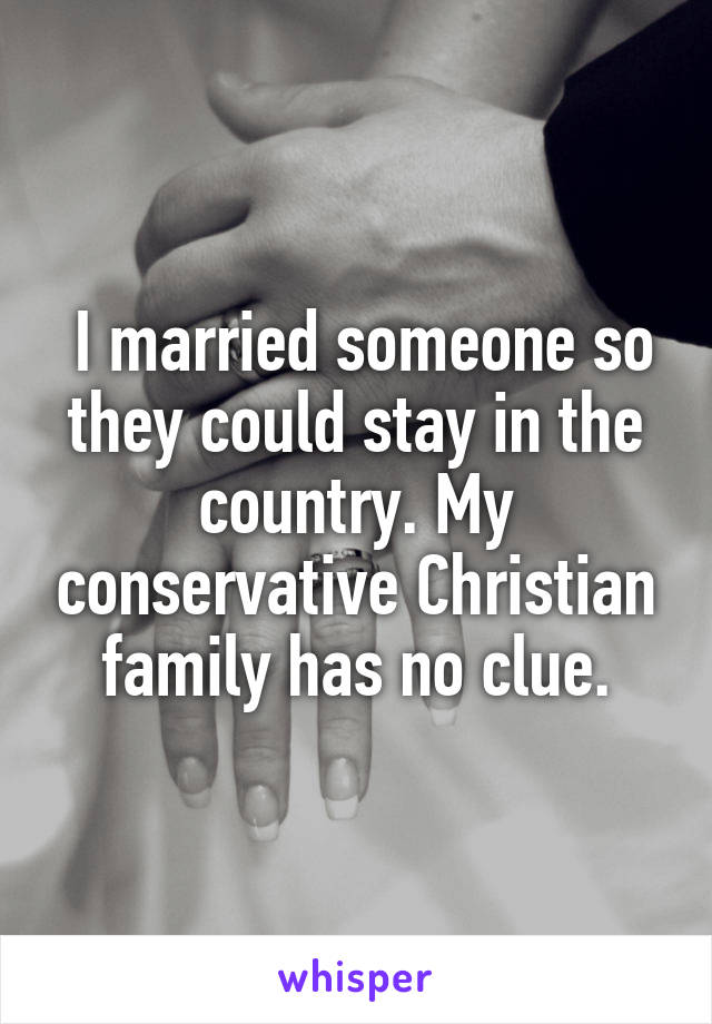  I married someone so they could stay in the country. My conservative Christian family has no clue.