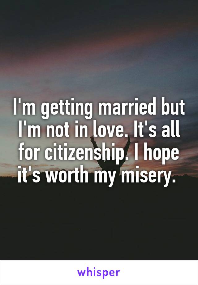 I'm getting married but I'm not in love. It's all for citizenship. I hope it's worth my misery. 