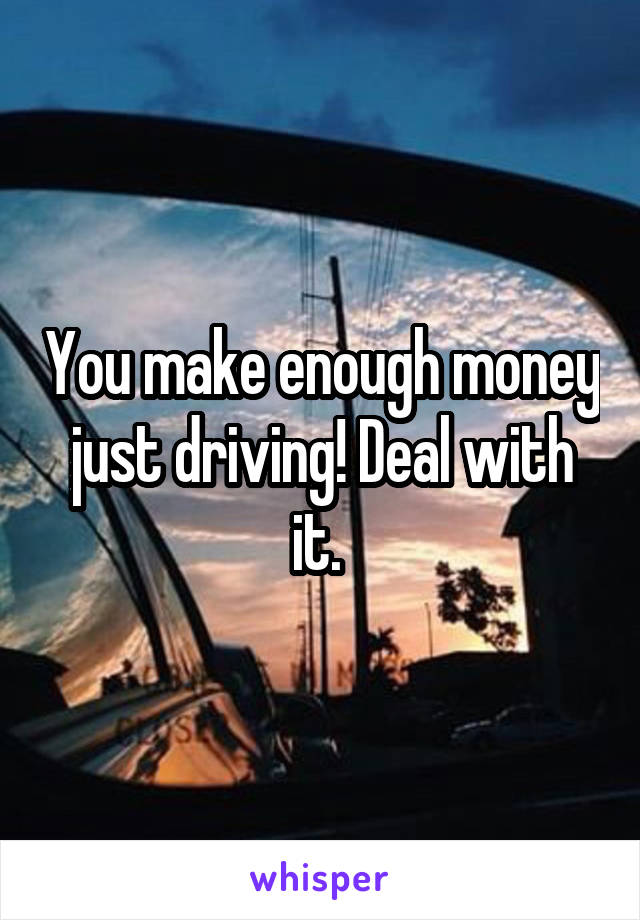 You make enough money just driving! Deal with it. 