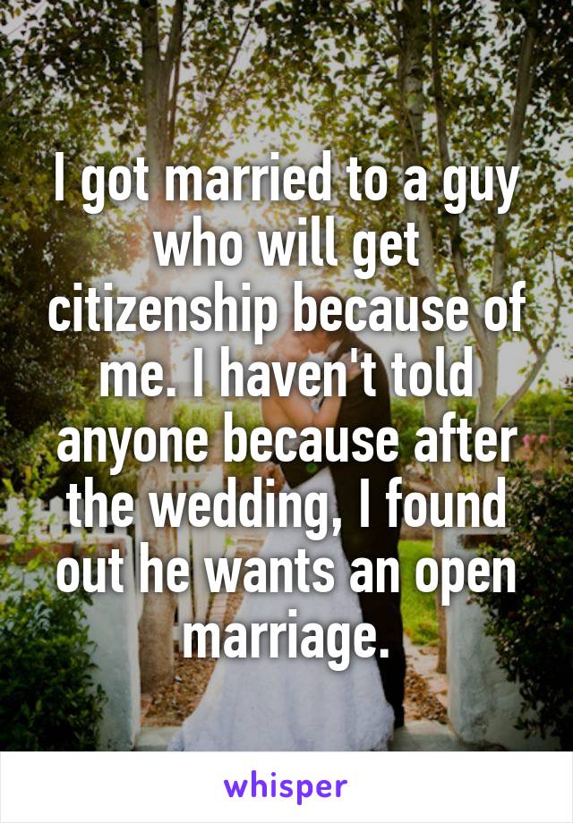 I got married to a guy who will get citizenship because of me. I haven't told anyone because after the wedding, I found out he wants an open marriage.