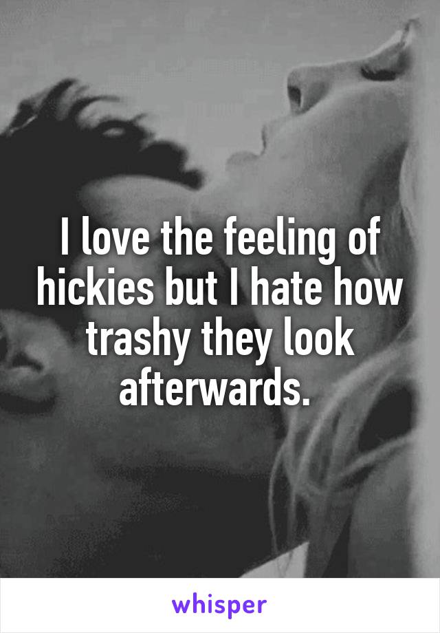 I love the feeling of hickies but I hate how trashy they look afterwards. 