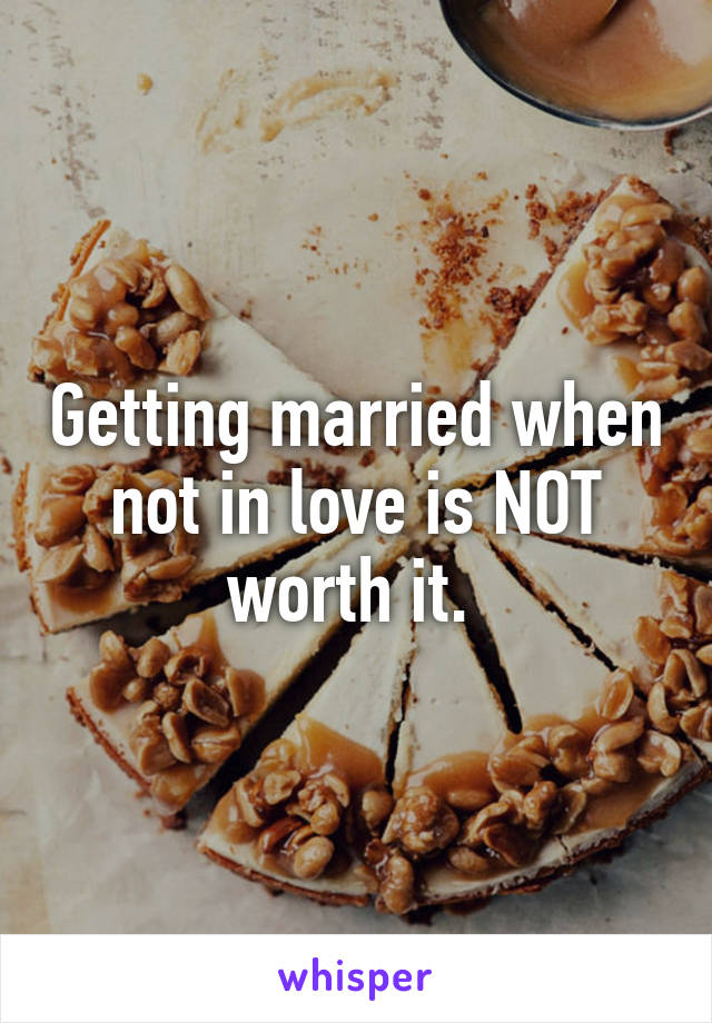 Getting married when not in love is NOT worth it. 