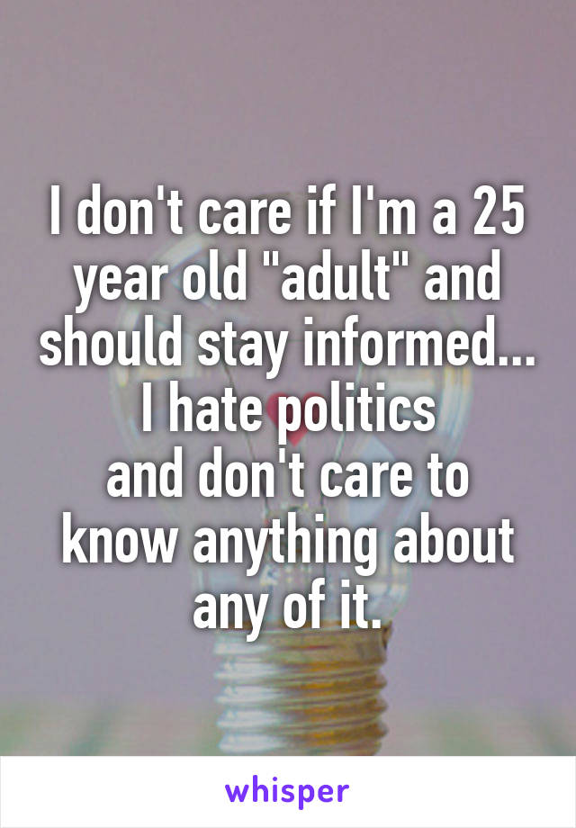 I don't care if I'm a 25 year old "adult" and should stay informed...
I hate politics
and don't care to know anything about any of it.