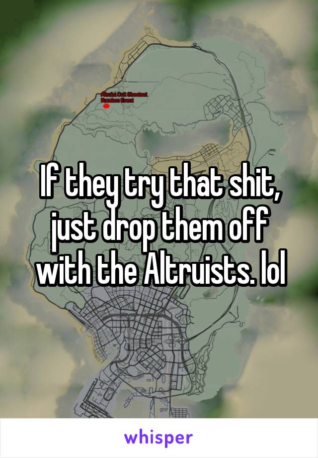 If they try that shit, just drop them off with the Altruists. lol