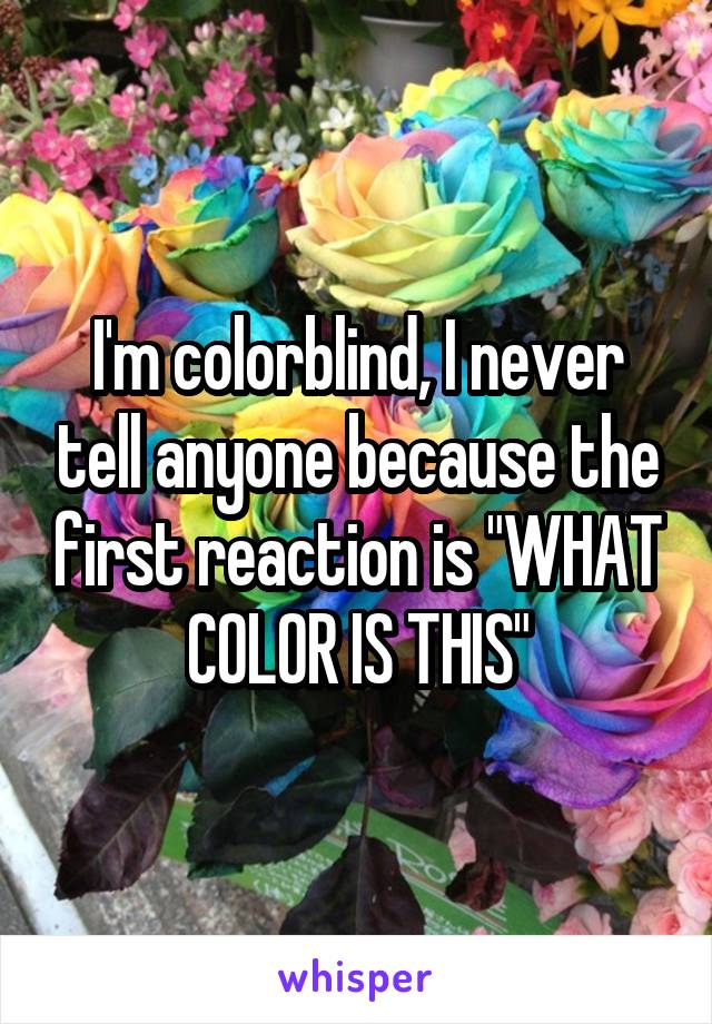 I'm colorblind, I never tell anyone because the first reaction is "WHAT COLOR IS THIS"