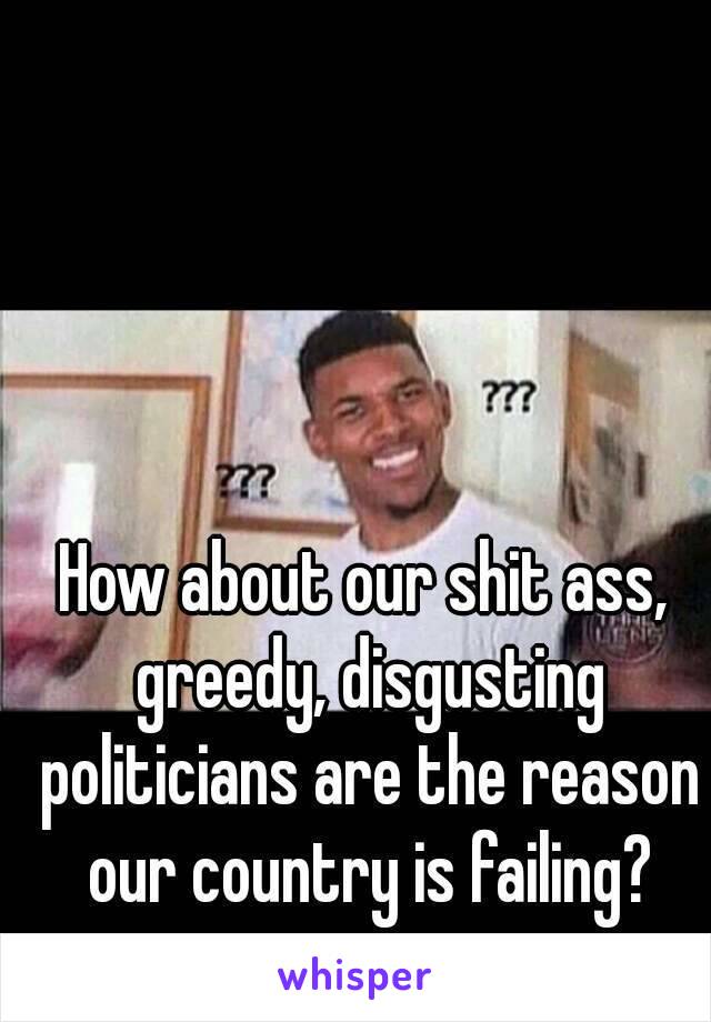 How about our shit ass, greedy, disgusting politicians are the reason our country is failing?