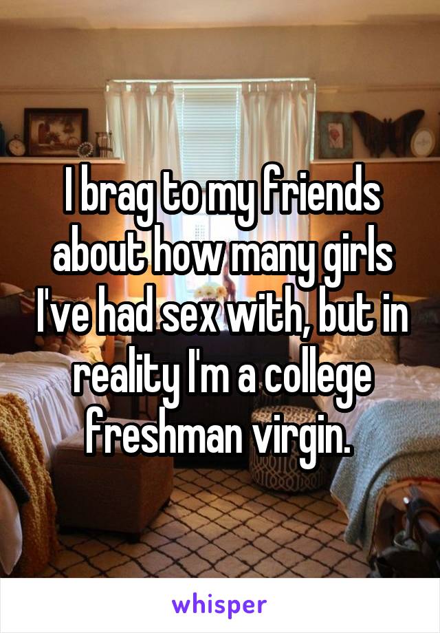I brag to my friends about how many girls I've had sex with, but in reality I'm a college freshman virgin. 