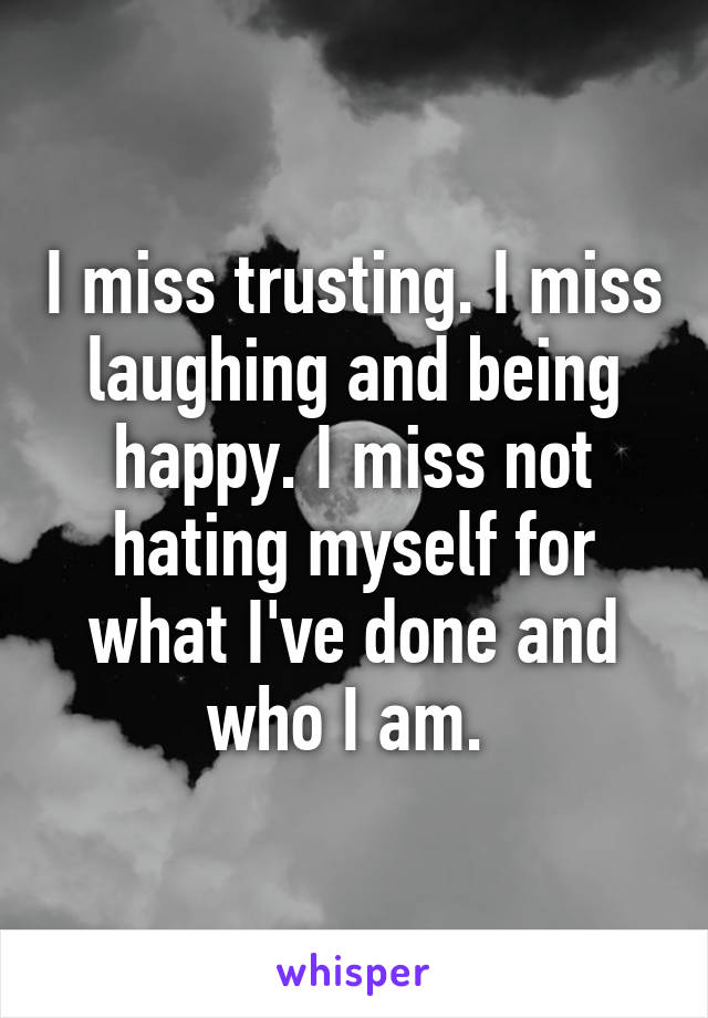 I miss trusting. I miss laughing and being happy. I miss not hating myself for what I've done and who I am. 