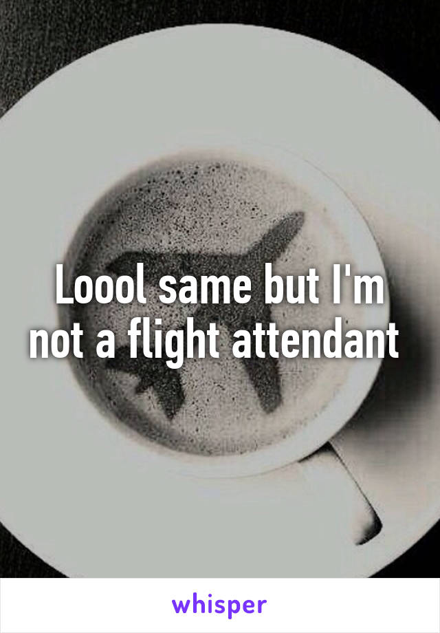 Loool same but I'm not a flight attendant 
