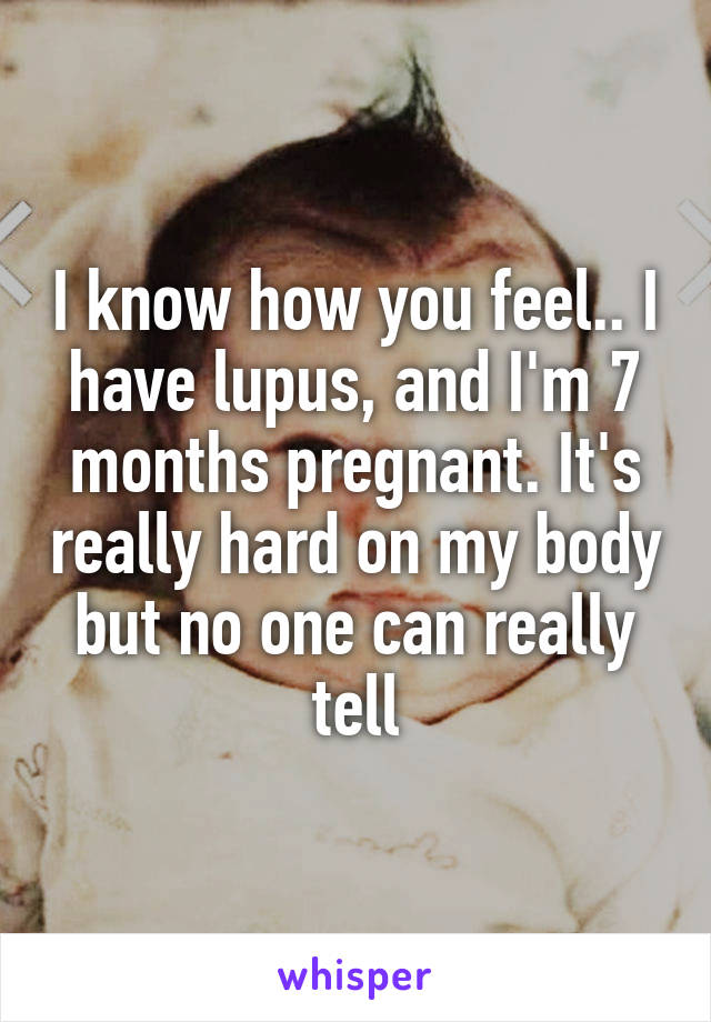 I know how you feel.. I have lupus, and I'm 7 months pregnant. It's really hard on my body but no one can really tell