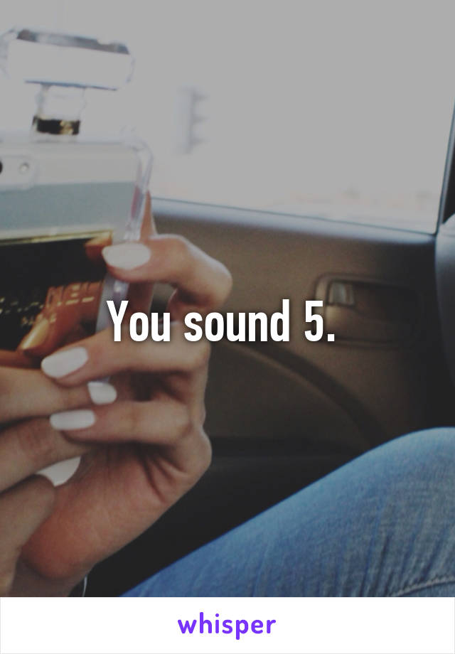You sound 5. 