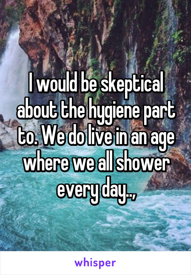 I would be skeptical about the hygiene part to. We do live in an age where we all shower every day..,