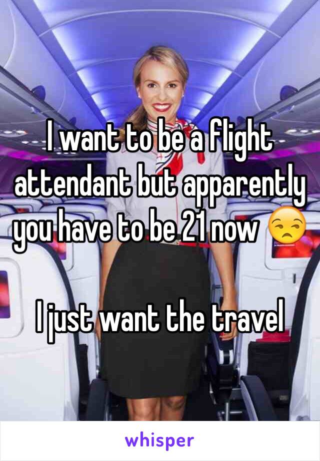 I want to be a flight attendant but apparently you have to be 21 now 😒

I just want the travel