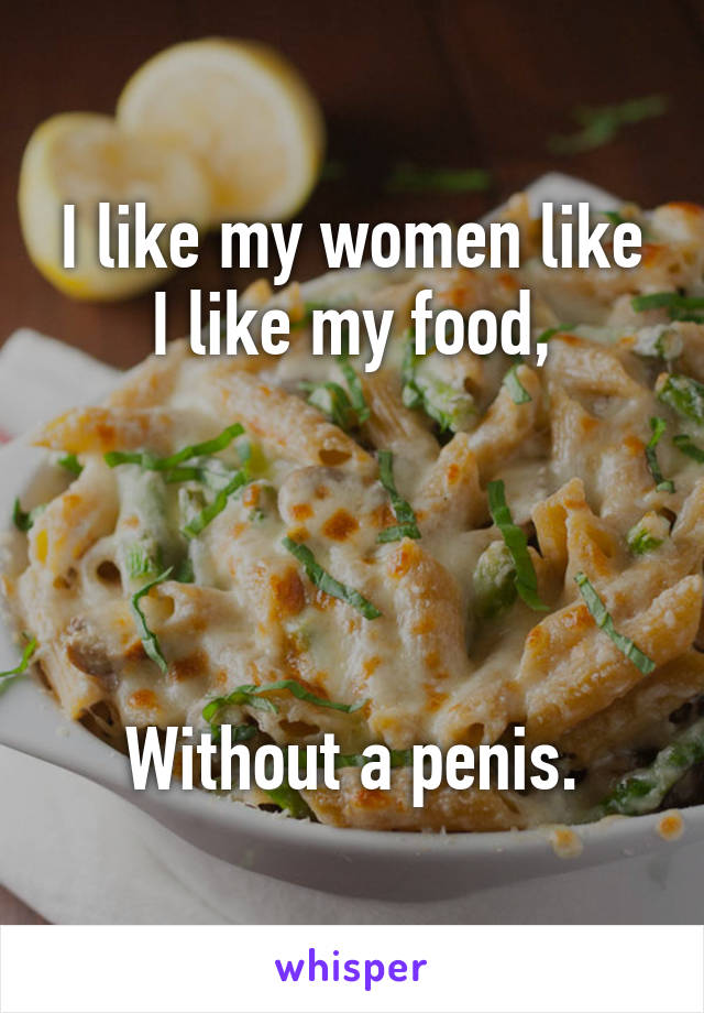 I like my women like I like my food,




Without a penis.