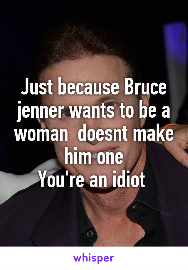 Just because Bruce jenner wants to be a woman  doesnt make him one
You're an idiot 