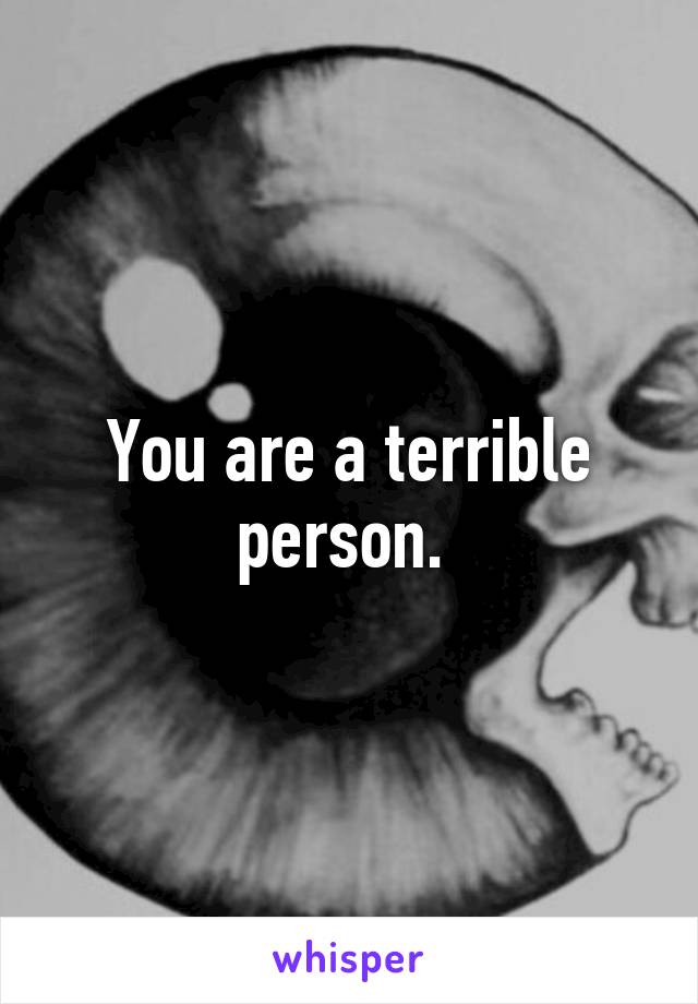 You are a terrible person. 