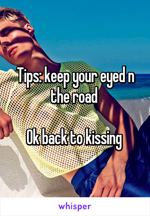 Tips: keep your eyed n the road 

Ok back to kissing 