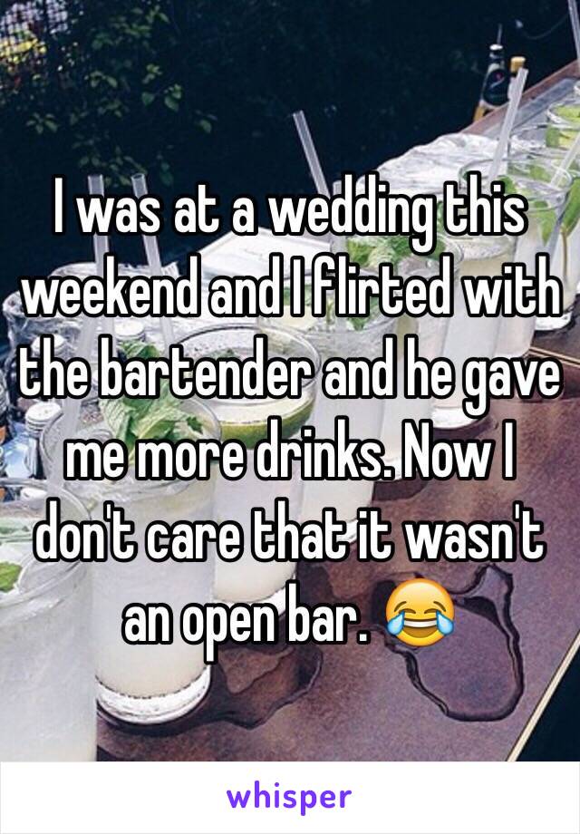I was at a wedding this weekend and I flirted with the bartender and he gave me more drinks. Now I don't care that it wasn't an open bar. 😂