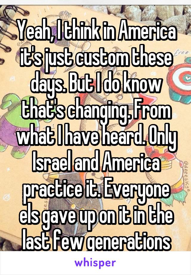 Yeah, I think in America it's just custom these days. But I do know that's changing. From what I have heard. Only Israel and America practice it. Everyone els gave up on it in the last few generations