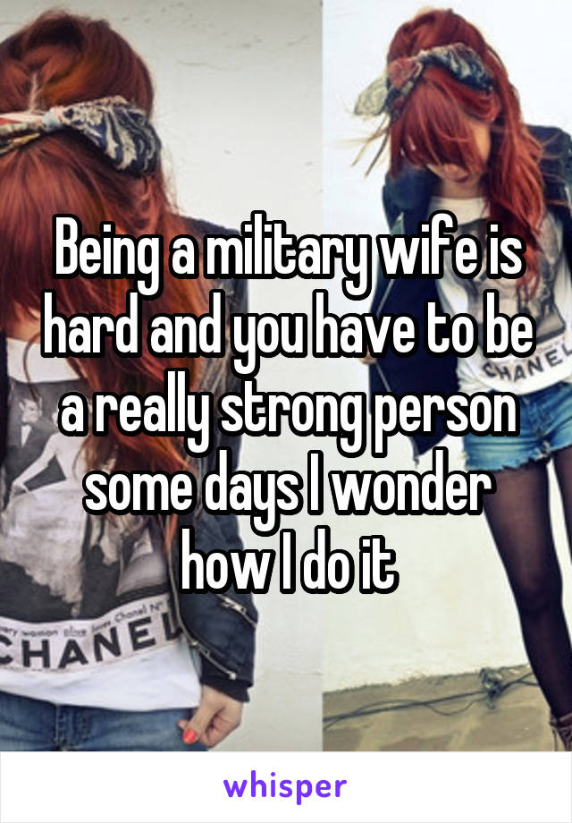 Being a military wife is hard and you have to be a really strong person some days I wonder how I do it