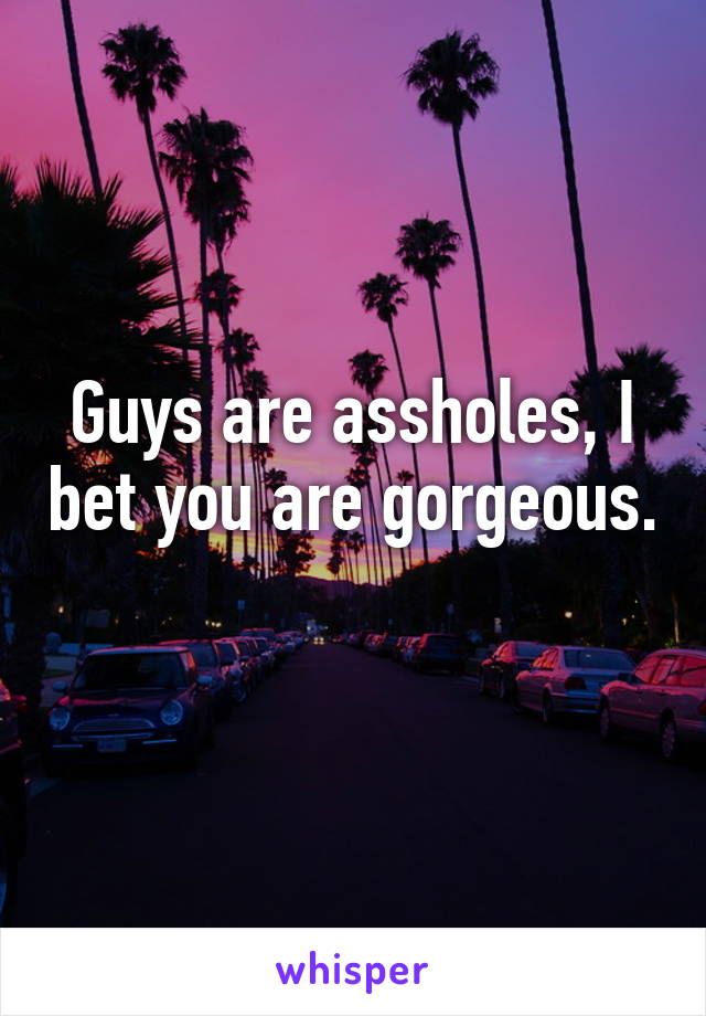 Guys are assholes, I bet you are gorgeous. 