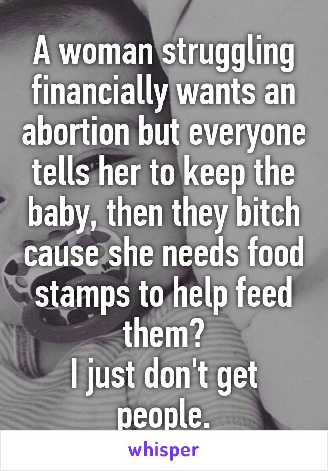 A woman struggling financially wants an abortion but everyone tells her to keep the baby, then they bitch cause she needs food stamps to help feed them?
I just don't get people.