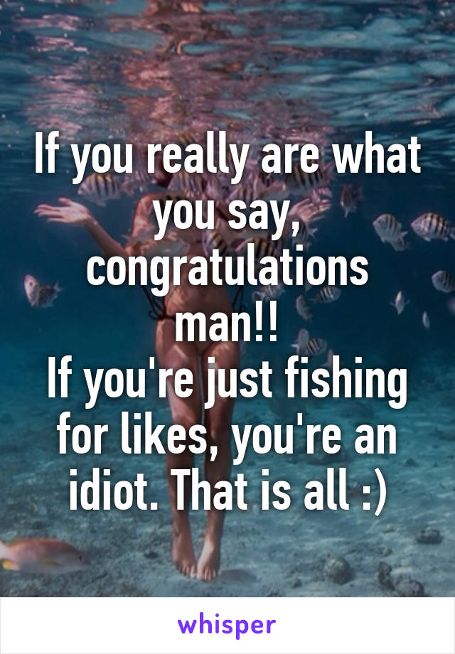 If you really are what you say, congratulations man!!
If you're just fishing for likes, you're an idiot. That is all :)