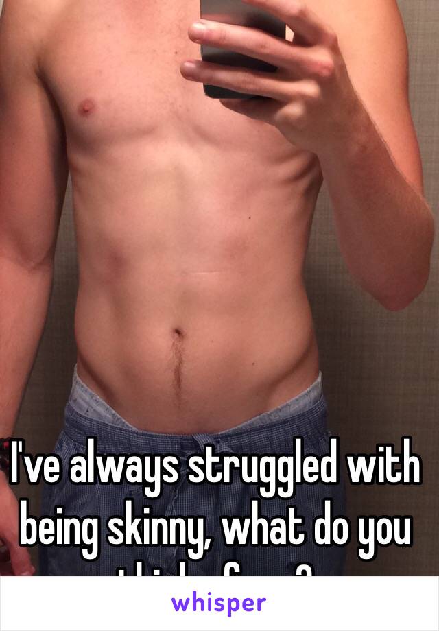 I've always struggled with being skinny, what do you think of me?