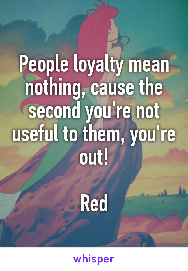 People loyalty mean nothing, cause the second you're not useful to them, you're out!

Red