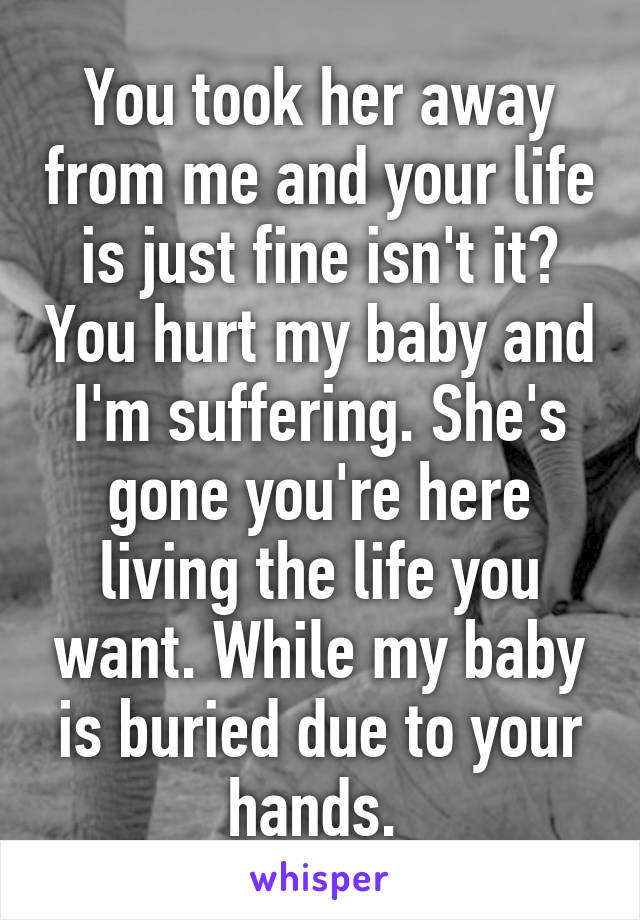 You took her away from me and your life is just fine isn't it? You hurt my baby and I'm suffering. She's gone you're here living the life you want. While my baby is buried due to your hands. 