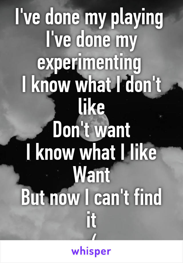 I've done my playing 
I've done my experimenting 
I know what I don't like
Don't want
I know what I Iike
Want
But now I can't find it
:(