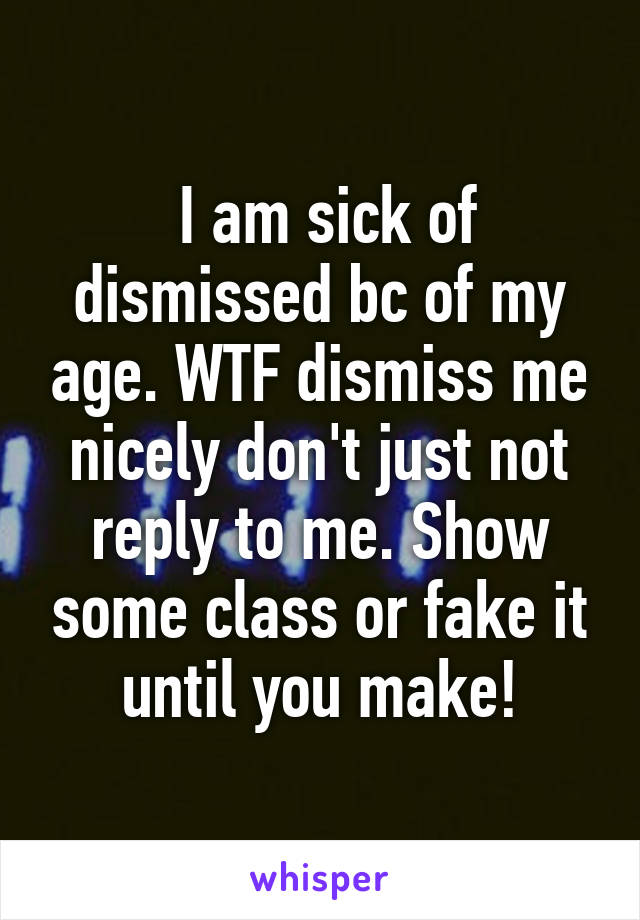  I am sick of dismissed bc of my age. WTF dismiss me nicely don't just not reply to me. Show some class or fake it until you make!