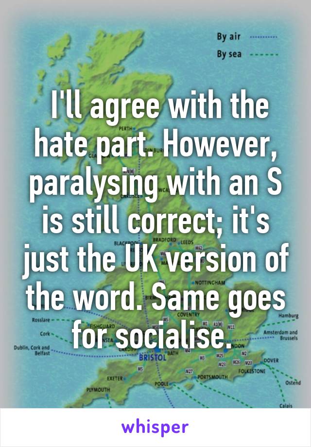  I'll agree with the hate part. However, paralysing with an S is still correct; it's just the UK version of the word. Same goes for socialise. 