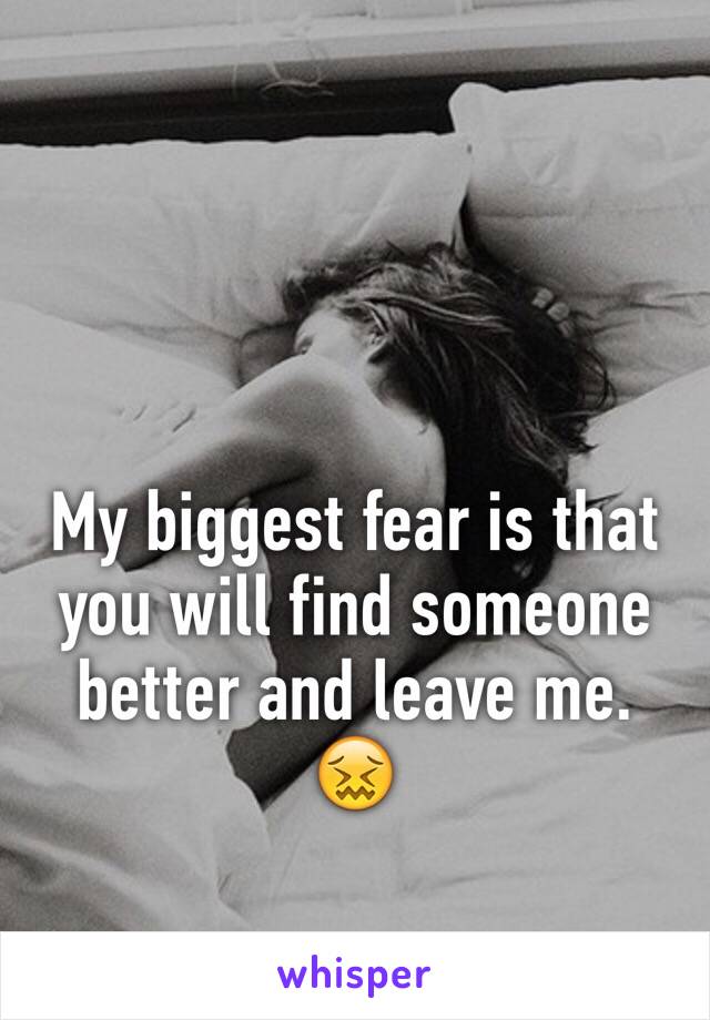 My biggest fear is that you will find someone better and leave me. 😖