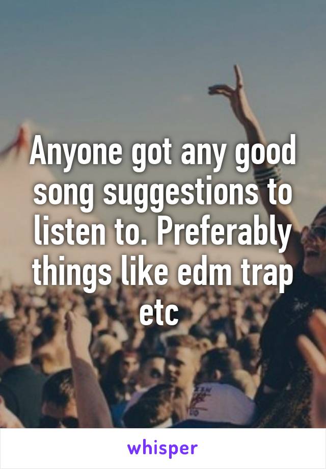 Anyone got any good song suggestions to listen to. Preferably things like edm trap etc 