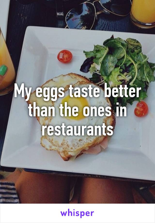 My eggs taste better than the ones in restaurants