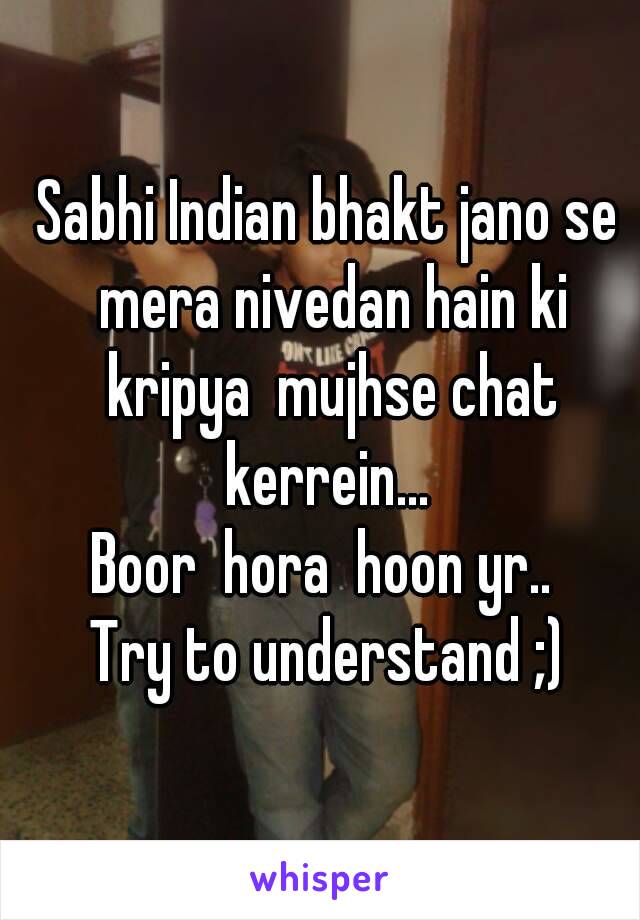 Sabhi Indian bhakt jano se mera nivedan hain ki kripya  mujhse chat kerrein... 
Boor  hora  hoon yr.. 
Try to understand ;)