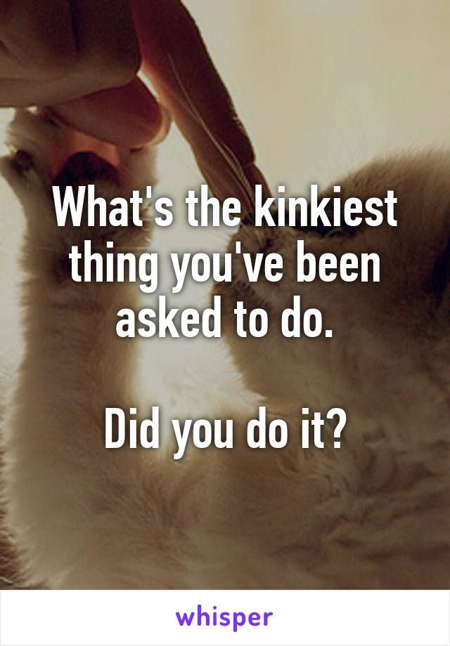 What's the kinkiest thing you've been asked to do.

Did you do it?