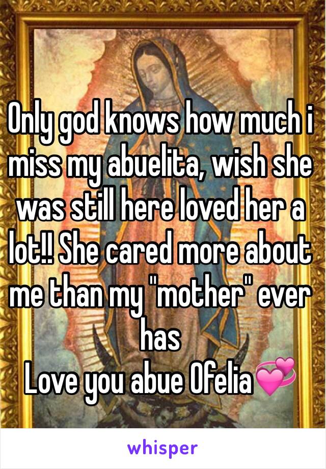 Only god knows how much i miss my abuelita, wish she was still here loved her a lot!! She cared more about me than my "mother" ever has 
Love you abue Ofelia💞